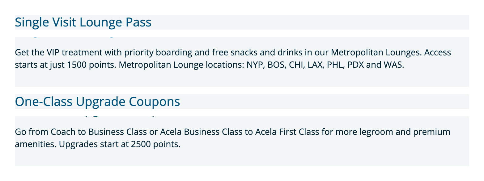 Amtrak's Bilt page: a Single Visit Lounge Pass with priority boarding and free snacks and drinks in Metropolitan Lounges starts at 1500 points at NYP, BOS, CHI, LAX, PHL, PDX and WAS; One-Class Upgrade Coupons from Coach to Business Class or Acela Business to Acela First start at 2500 points